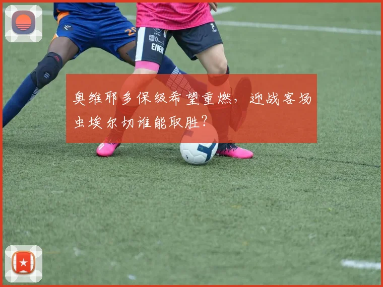 奥维耶多保级希望重燃,迎战客场虫埃尔切谁能取胜?