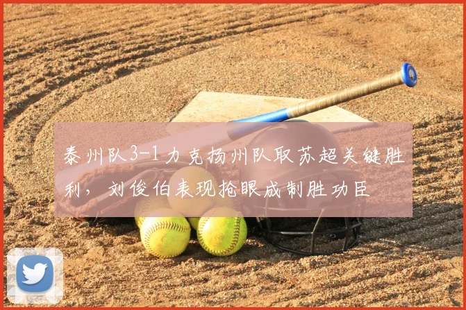 泰州队3-1力克扬州队取苏超关键胜利,刘俊伯表现抢眼成制胜功臣
