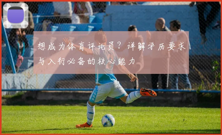 想成为体育评论员?详解学历要求与入行必备的核心能力