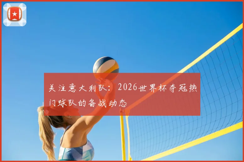 关注意大利队:2026世界杯夺冠热门球队的备战动态