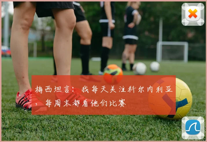 梅西坦言：我每天关注科尔内利亚，每周末都看他们比赛