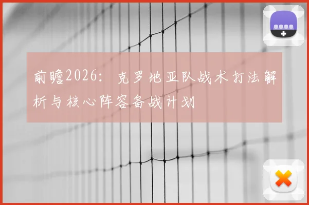 前瞻2026:克罗地亚队战术打法解析与核心阵容备战计划