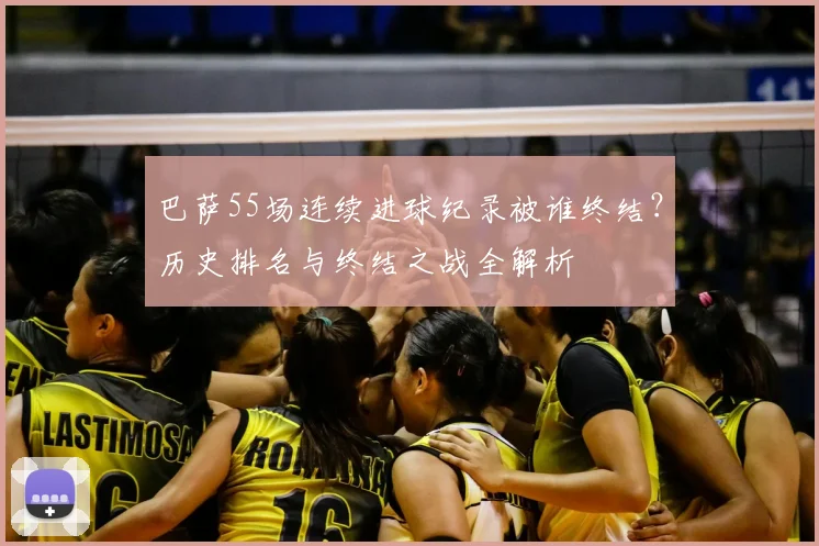 巴萨55场连续进球纪录被谁终结?历史排名与终结之战全解析