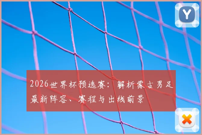 2026世界杯预选赛:解析蒙古男足最新阵容、赛程与出线前景