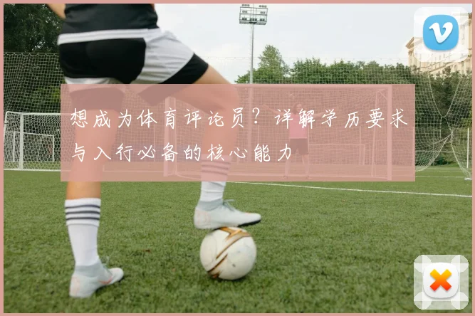 想成为体育评论员?详解学历要求与入行必备的核心能力
