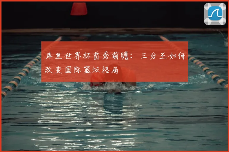 库里世界杯首秀前瞻:三分王如何改变国际篮坛格局