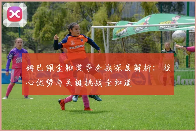 姆巴佩金靴奖争夺战深度解析:核心优势与关键挑战全知道
