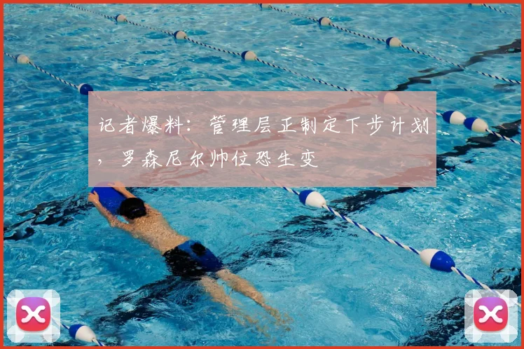 记者爆料：管理层正制定下步计划，罗森尼尔帅位恐生变