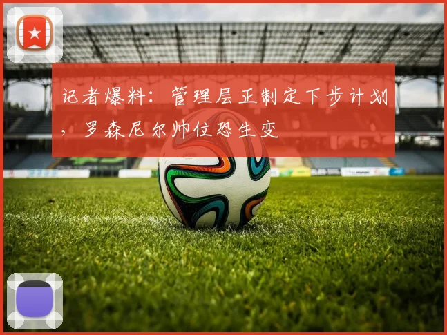 记者爆料：管理层正制定下步计划，罗森尼尔帅位恐生变