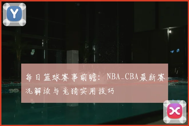 每日篮球赛事前瞻:NBA_CBA最新赛况解读与竞猜实用技巧