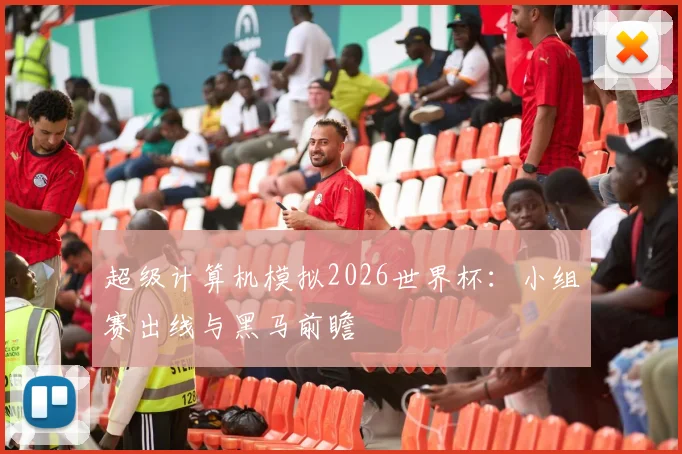 超级计算机模拟2026世界杯:小组赛出线与黑马前瞻