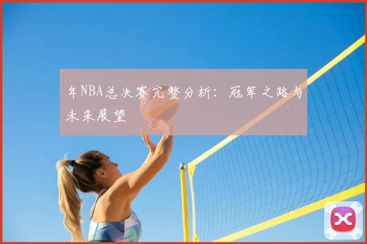 年NBA总决赛完整分析：冠军之路与未来展望