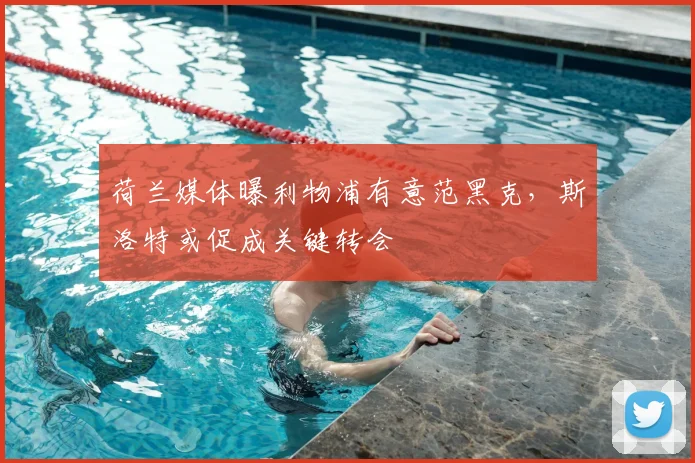 荷兰媒体曝利物浦有意范黑克，斯洛特或促成关键转会