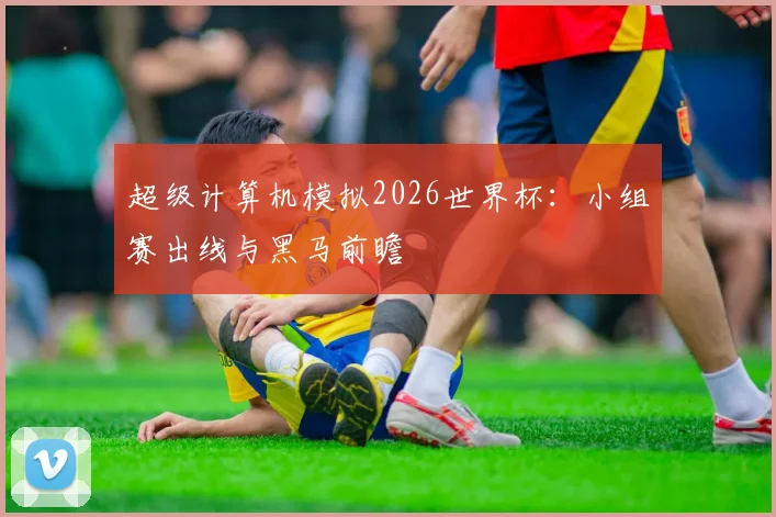 超级计算机模拟2026世界杯:小组赛出线与黑马前瞻