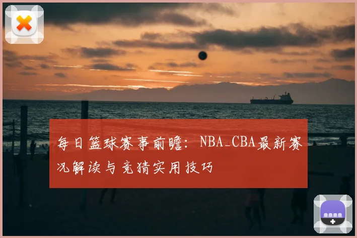 每日篮球赛事前瞻:NBA_CBA最新赛况解读与竞猜实用技巧