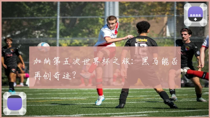 加纳第五次世界杯之旅:黑马能否再创奇迹?