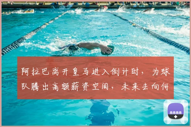 阿拉巴离开皇马进入倒计时,为球队腾出高额薪资空间,未来去向何方?